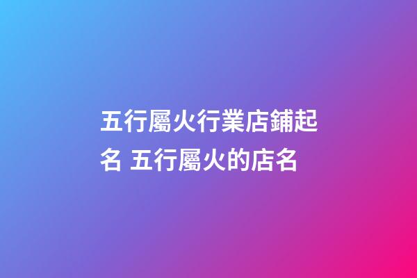 五行屬火行業店鋪起名 五行屬火的店名-第1張-店鋪起名-玄機派
